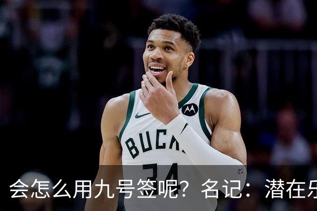 会怎么用九号签呢？名记：潜在乐透秀有3个是独行侠新主帅的门生