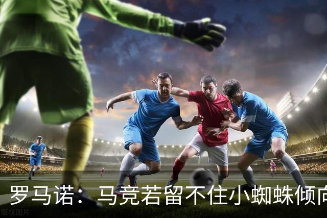罗马诺：马竞若留不住小蜘蛛倾向于把他卖到国外，绝不愿卖给皇萨